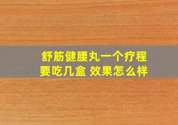 舒筋健腰丸一个疗程要吃几盒 效果怎么样